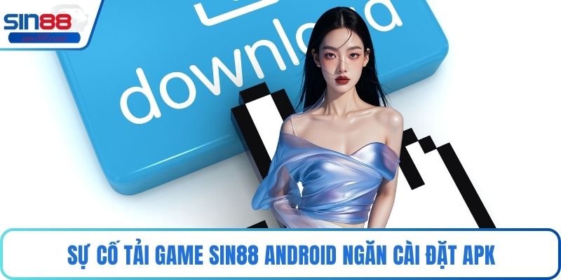 Tải Game Sin88 Android Trải Nghiệm Di Động Tối Ưu Nhất 3 Sự cố tải game Sin88 android ngăn cài đặt APK